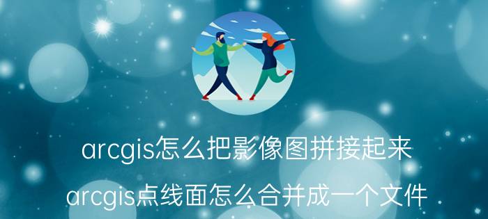 arcgis怎么把影像图拼接起来 arcgis点线面怎么合并成一个文件？